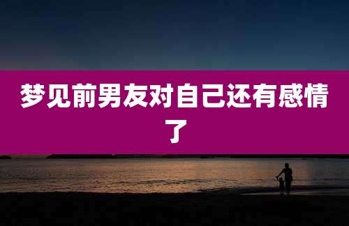梦见前男友对自己还有感情了