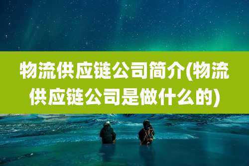 物流供应链公司简介(物流供应链公司是做什么的)
