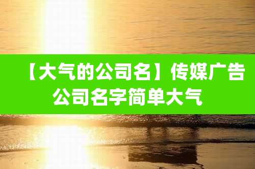 【大气的公司名】传媒广告公司名字简单大气