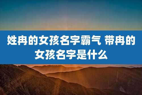 姓冉的女孩名字霸气 带冉的女孩名字是什么