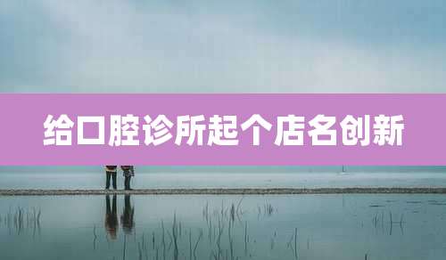 给口腔诊所起个店名创新