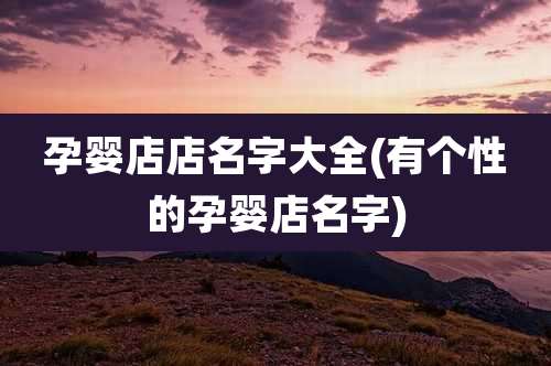 孕婴店店名字大全(有个性的孕婴店名字)
