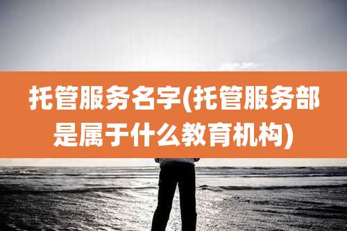 托管服务名字(托管服务部是属于什么教育机构)