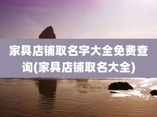 家具店铺取名字大全免费查询(家具店铺取名大全)