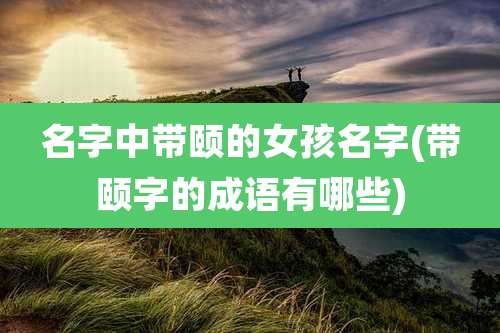 名字中带颐的女孩名字(带颐字的成语有哪些)