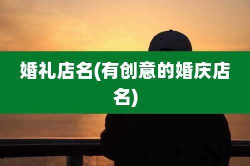 婚礼店名(有创意的婚庆店名)