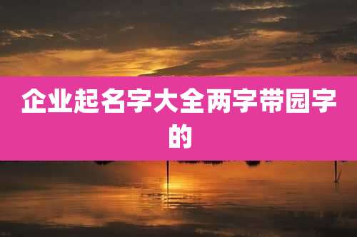企业起名字大全两字带园字的
