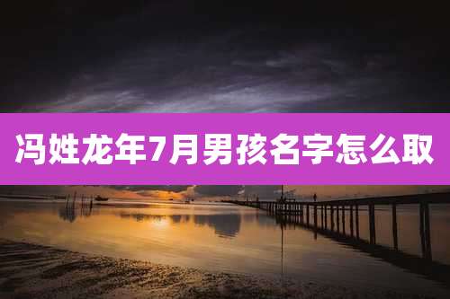 冯姓龙年7月男孩名字怎么取
