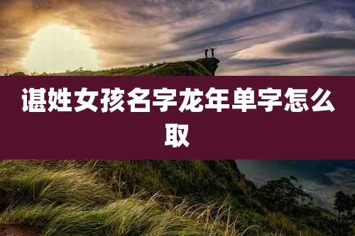 谌姓女孩名字龙年单字怎么取