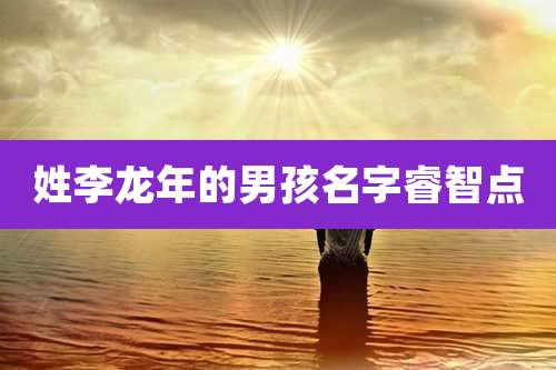 姓李龙年的男孩名字睿智点