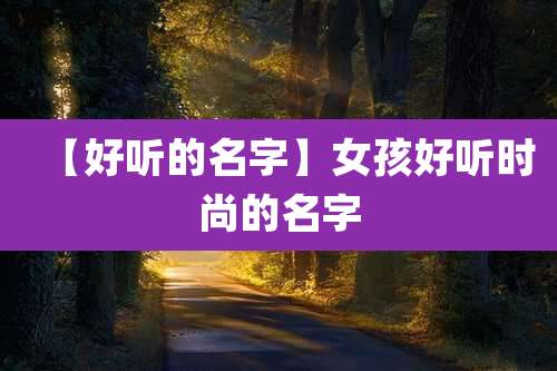 【好听的名字】女孩好听时尚的名字