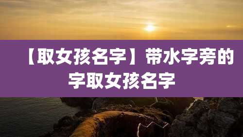 【取女孩名字】带水字旁的字取女孩名字