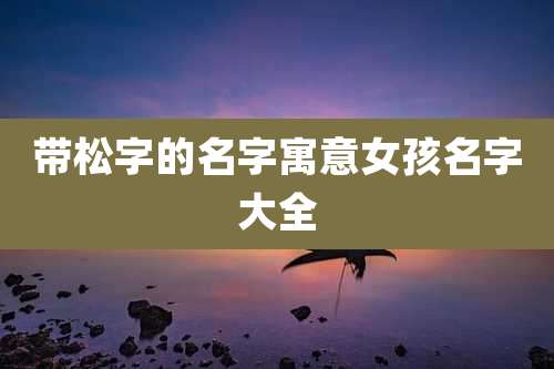 带松字的名字寓意女孩名字大全