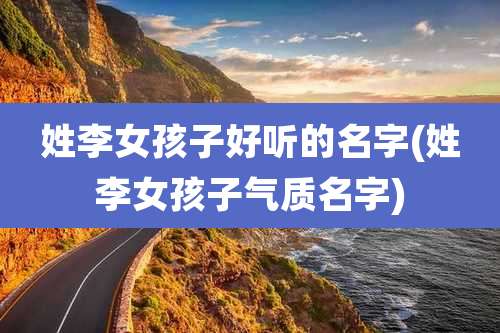 姓李女孩子好听的名字(姓李女孩子气质名字)