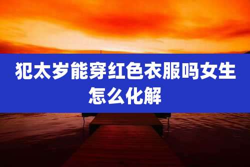 犯太岁能穿红色衣服吗女生怎么化解