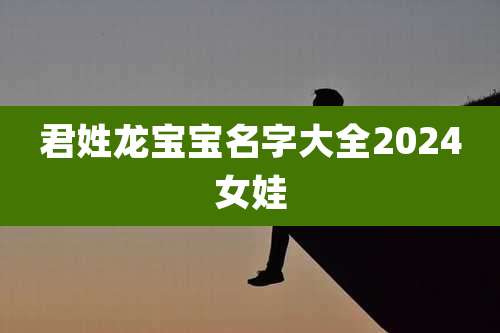 君姓龙宝宝名字大全2024女娃