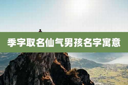季字取名仙气男孩名字寓意