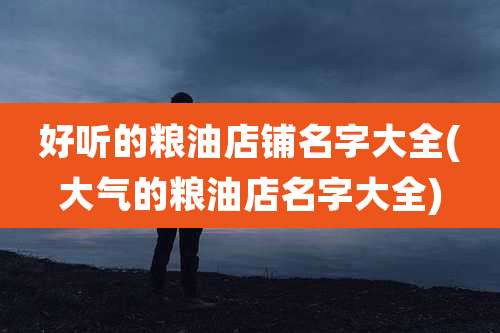 好听的粮油店铺名字大全(大气的粮油店名字大全)