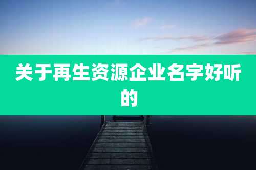 关于再生资源企业名字好听的