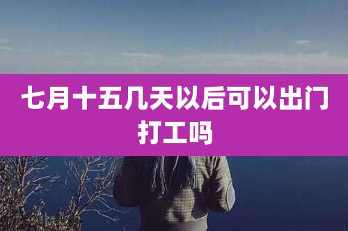 七月十五几天以后可以出门打工吗