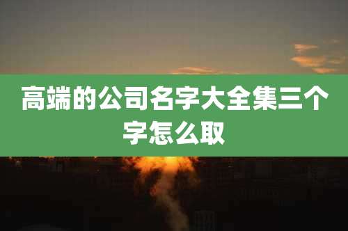 高端的公司名字大全集三个字怎么取