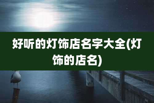 好听的灯饰店名字大全(灯饰的店名)