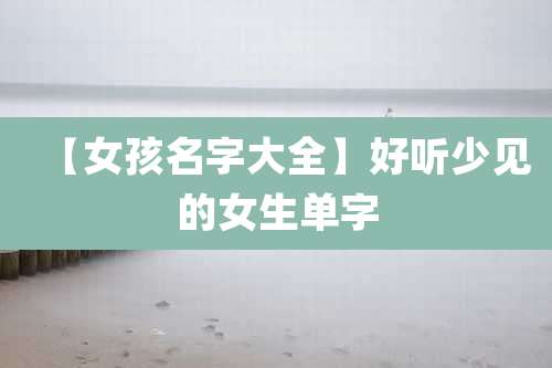 【女孩名字大全】好听少见的女生单字