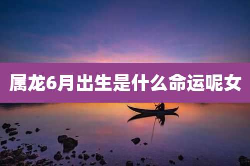 属龙6月出生是什么命运呢女