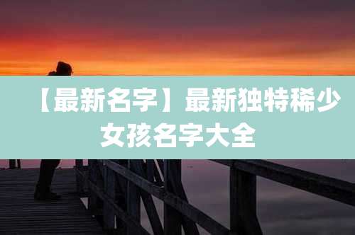 【最新名字】最新独特稀少女孩名字大全