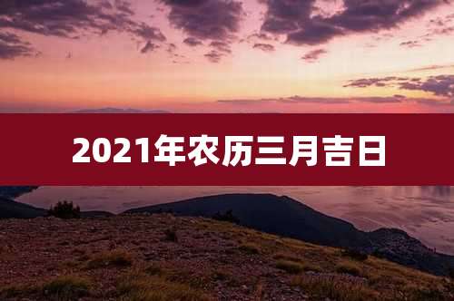 2021年农历三月吉日