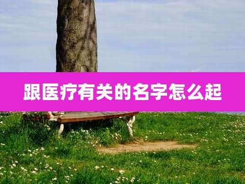跟医疗有关的名字怎么起