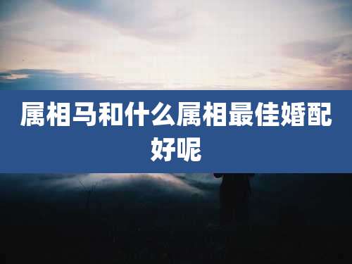 属相马和什么属相最佳婚配好呢