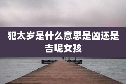 犯太岁是什么意思是凶还是吉呢女孩