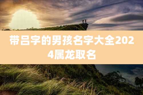 带吕字的男孩名字大全2024属龙取名