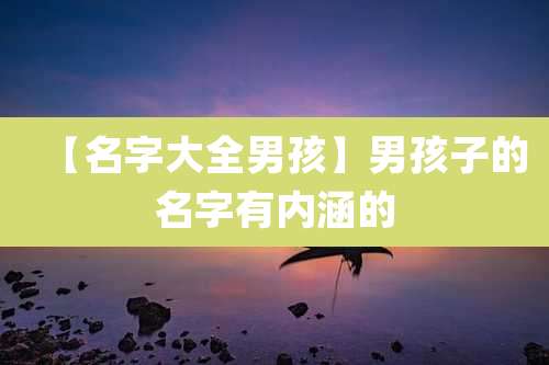 【名字大全男孩】男孩子的名字有内涵的