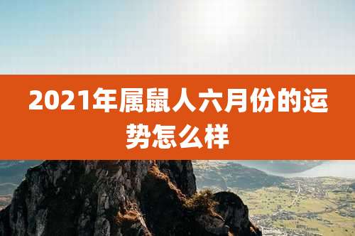 2021年属鼠人六月份的运势怎么样
