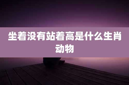 坐着没有站着高是什么生肖动物