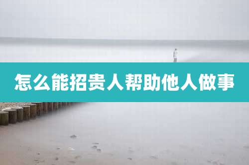 怎么能招贵人帮助他人做事