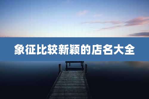 象征比较新颖的店名大全