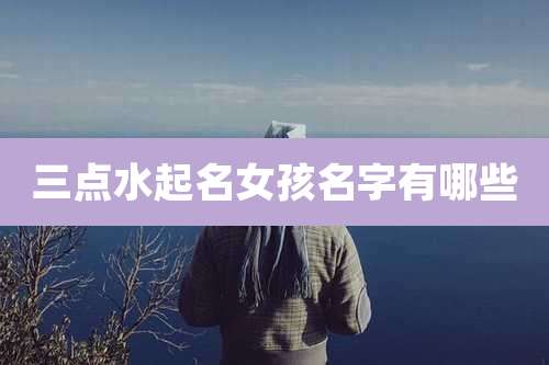 三点水起名女孩名字有哪些