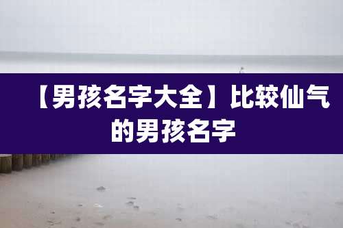 【男孩名字大全】比较仙气的男孩名字