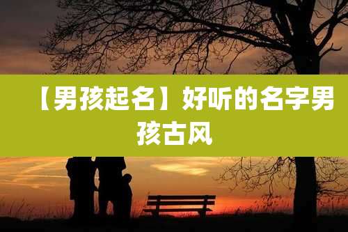 【男孩起名】好听的名字男孩古风