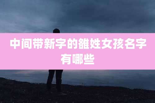 中间带新字的雒姓女孩名字有哪些