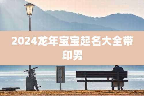 2024龙年宝宝起名大全带印男