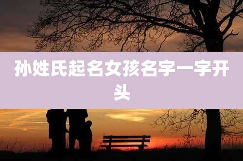 孙姓氏起名女孩名字一字开头