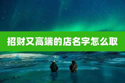 招财又高端的店名字怎么取