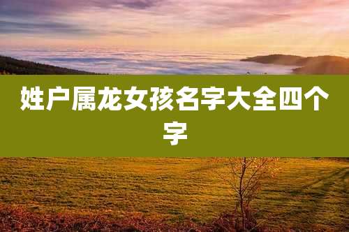 姓户属龙女孩名字大全四个字