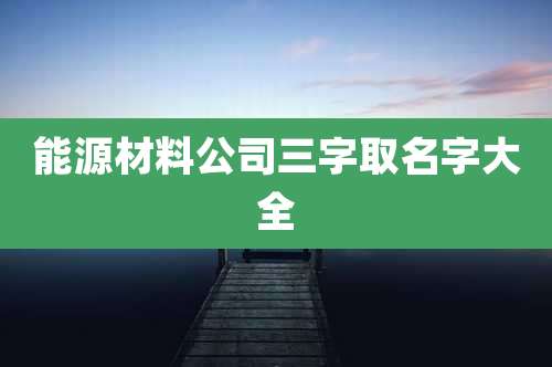 能源材料公司三字取名字大全