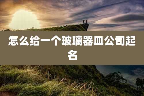 怎么给一个玻璃器皿公司起名