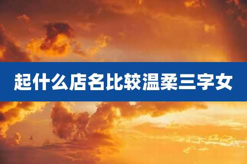 起什么店名比较温柔三字女